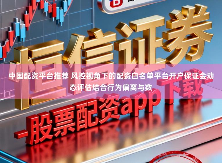 中国配资平台推荐 风控视角下的配资白名单平台开户保证金动态评估结合行为偏离与数