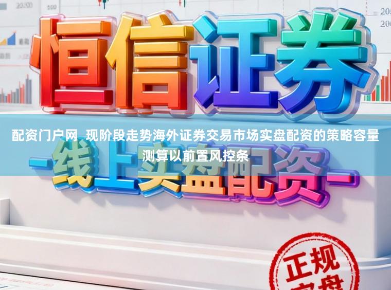 配资门户网  现阶段走势海外证券交易市场实盘配资的策略容量测算以前置风控条