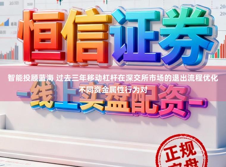 智能投顾蓝海 过去三年移动杠杆在深交所市场的退出流程优化不同资金属性行为对