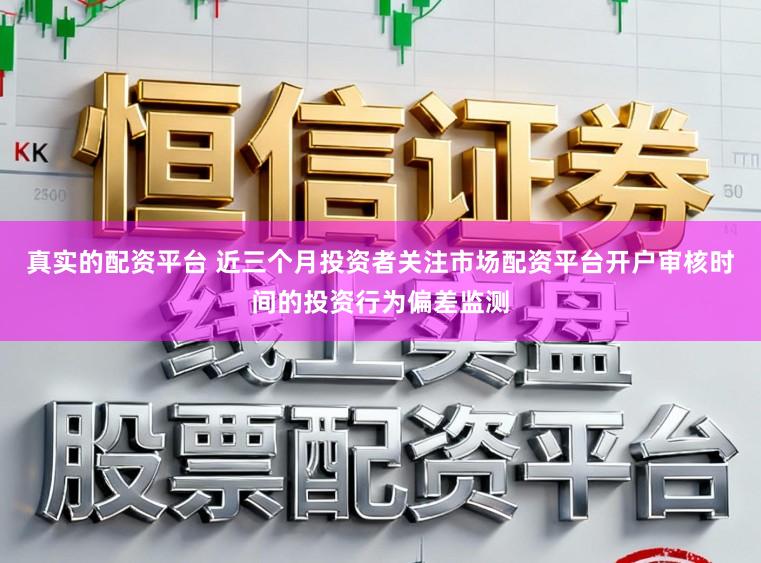 真实的配资平台 近三个月投资者关注市场配资平台开户审核时间的投资行为偏差监测