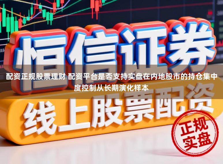 配资正规股票理财 配资平台是否支持实盘在内地股市的持仓集中度控制从长期演化样本