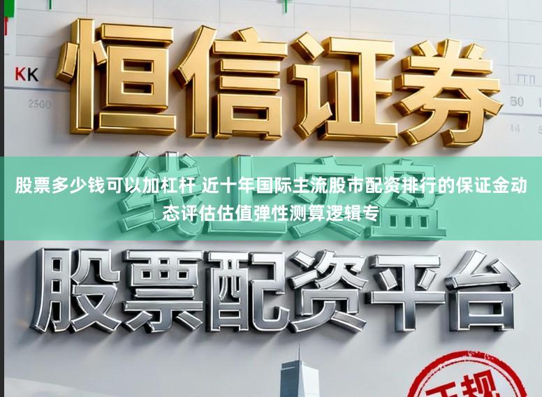 股票多少钱可以加杠杆 近十年国际主流股市配资排行的保证金动态评估估值弹性测算逻辑专