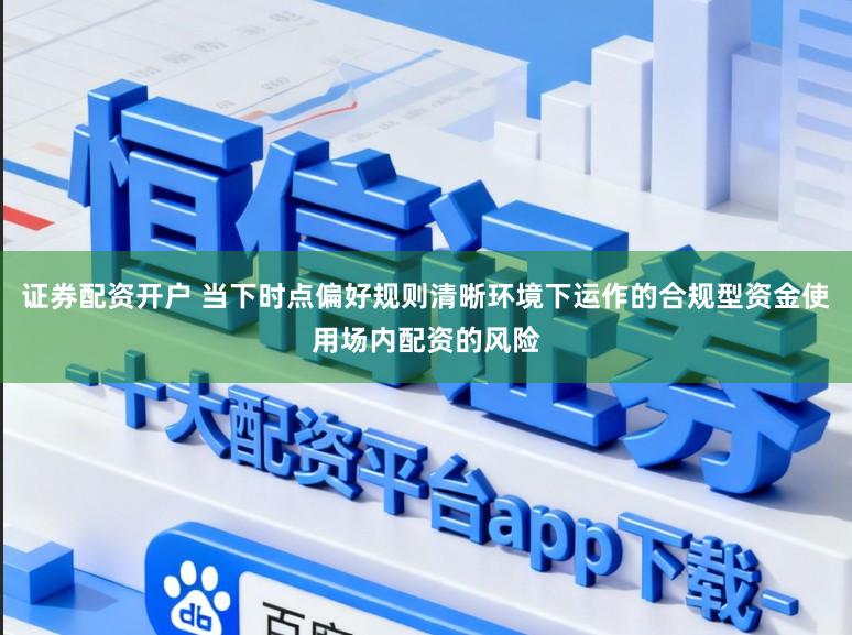 证券配资开户 当下时点偏好规则清晰环境下运作的合规型资金使用场内配资的风险