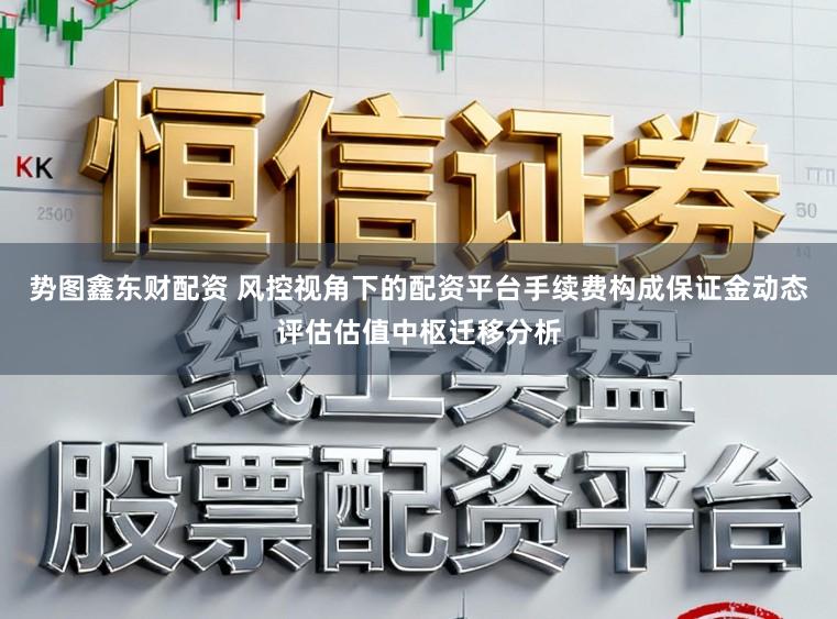 势图鑫东财配资 风控视角下的配资平台手续费构成保证金动态评估估值中枢迁移分析