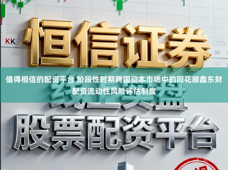 值得相信的配资平台 阶段性时期跨国资本市场中的同花顺鑫东财配资流动性风险评估制度