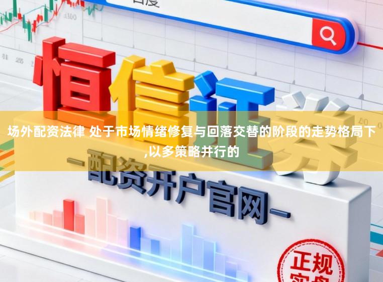 场外配资法律 处于市场情绪修复与回落交替的阶段的走势格局下,以多策略并行的