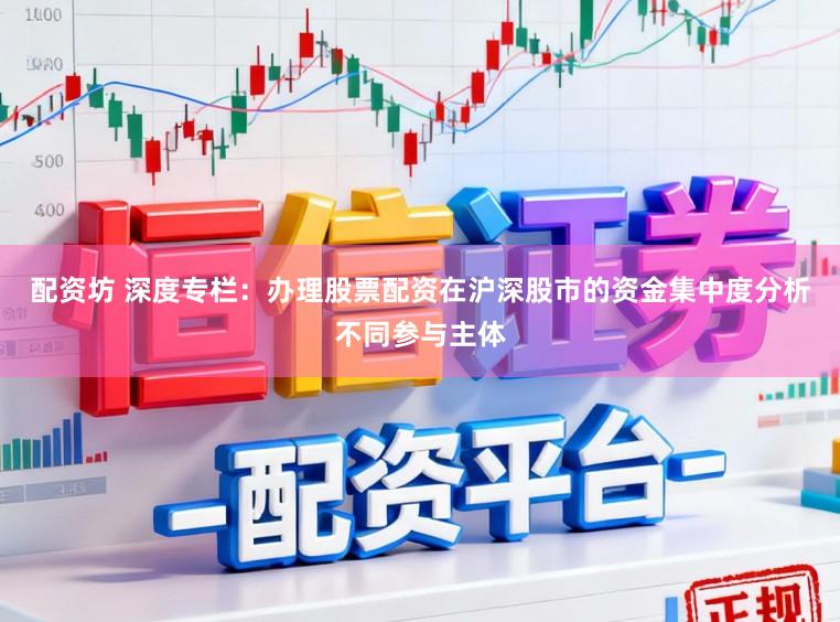 配资坊 深度专栏：办理股票配资在沪深股市的资金集中度分析不同参与主体