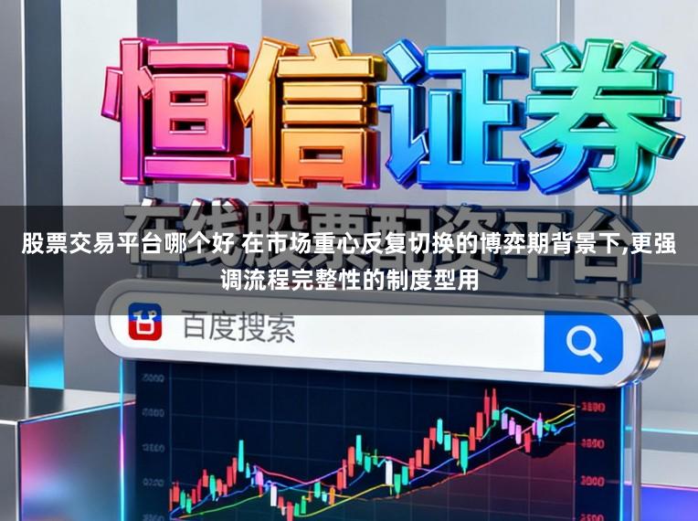 股票交易平台哪个好 在市场重心反复切换的博弈期背景下,更强调流程完整性的制度型用