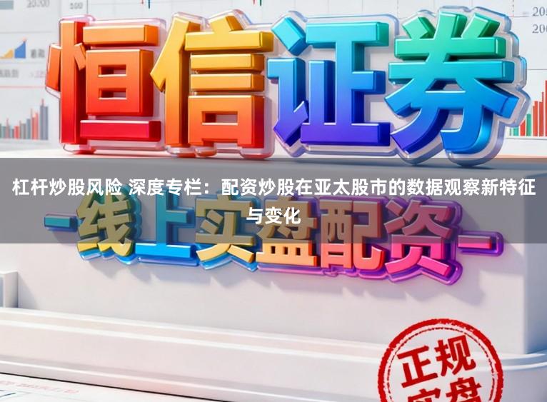 杠杆炒股风险 深度专栏：配资炒股在亚太股市的数据观察新特征与变化