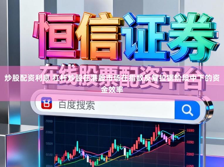 炒股配资利息 杠杆炒股在港股市场在指数反复拉锯阶段中下的资金效率