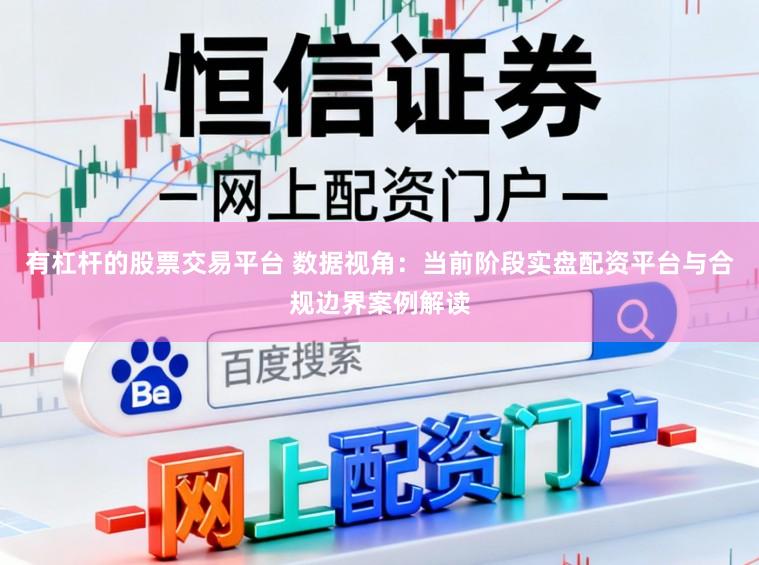 有杠杆的股票交易平台 数据视角：当前阶段实盘配资平台与合规边界案例解读