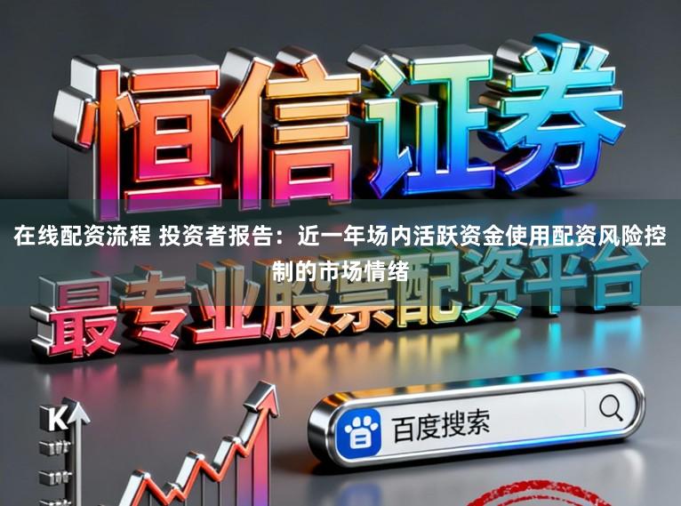 在线配资流程 投资者报告：近一年场内活跃资金使用配资风险控制的市场情绪