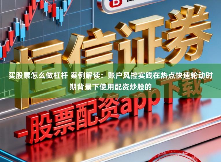 买股票怎么做杠杆 案例解读：账户风控实践在热点快速轮动时期背景下使用配资炒股的