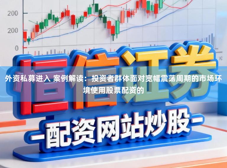 外资私募进入 案例解读：投资者群体面对宽幅震荡周期的市场环境使用股票配资的
