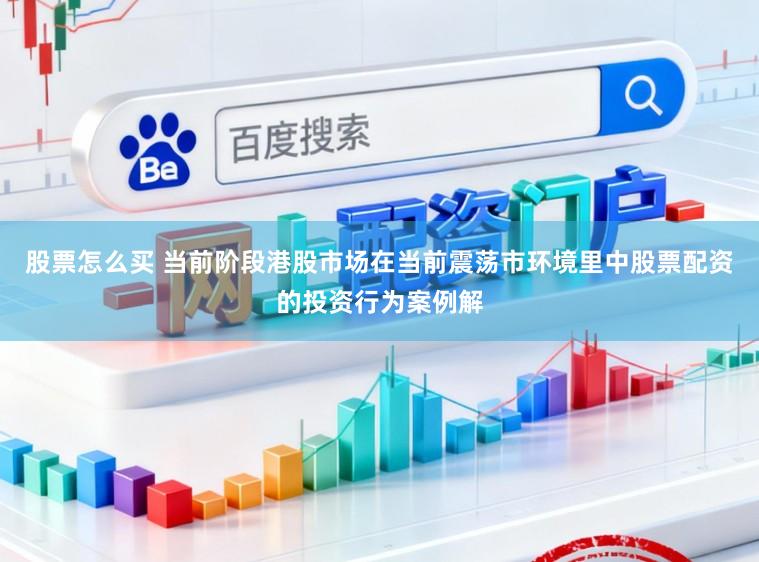 股票怎么买 当前阶段港股市场在当前震荡市环境里中股票配资的投资行为案例解