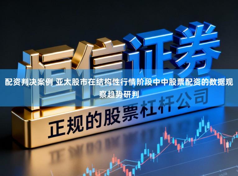配资判决案例 亚太股市在结构性行情阶段中中股票配资的数据观察趋势研判
