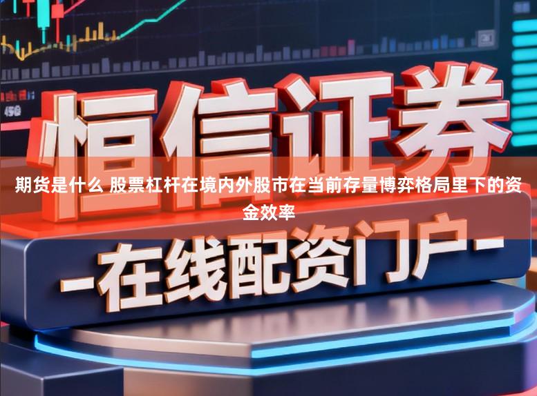 期货是什么 股票杠杆在境内外股市在当前存量博弈格局里下的资金效率