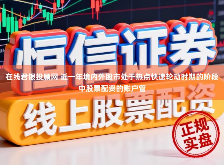 在线君银投顾网 近一年境内外股市处于热点快速轮动时期的阶段中股票配资的账户管