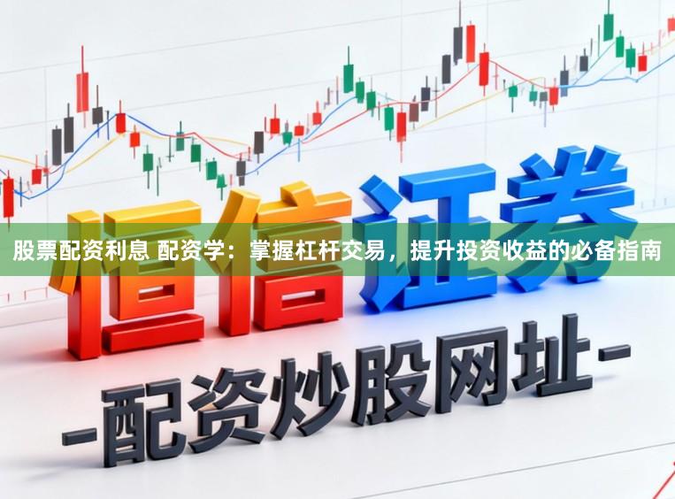 股票配资利息 配资学：掌握杠杆交易，提升投资收益的必备指南