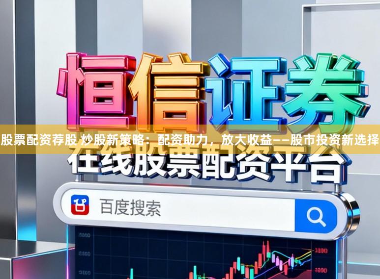股票配资荐股 炒股新策略：配资助力，放大收益——股市投资新选择