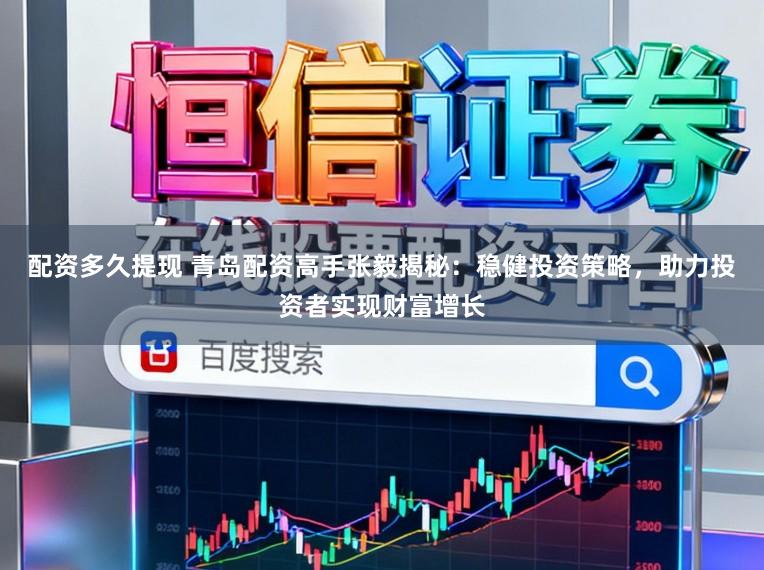 配资多久提现 青岛配资高手张毅揭秘：稳健投资策略，助力投资者实现财富增长