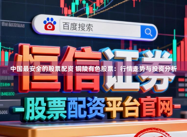 中国最安全的股票配资 铜陵有色股票：行情走势与投资分析