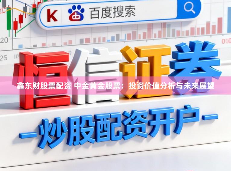 鑫东财股票配资 中金黄金股票：投资价值分析与未来展望