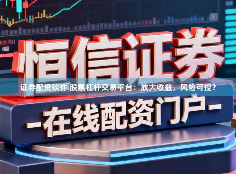 证券配资软件 股票杠杆交易平台：放大收益，风险可控？