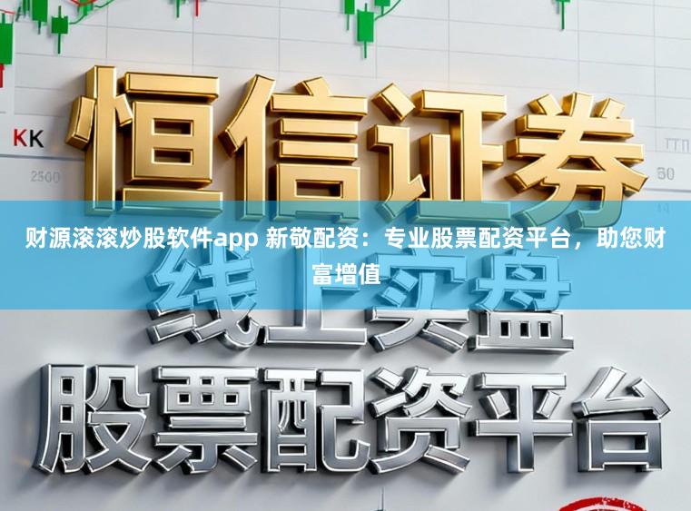 财源滚滚炒股软件app 新敬配资：专业股票配资平台，助您财富增值