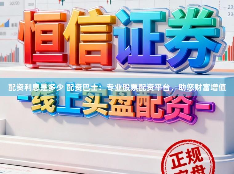 配资利息是多少 配资巴士：专业股票配资平台，助您财富增值