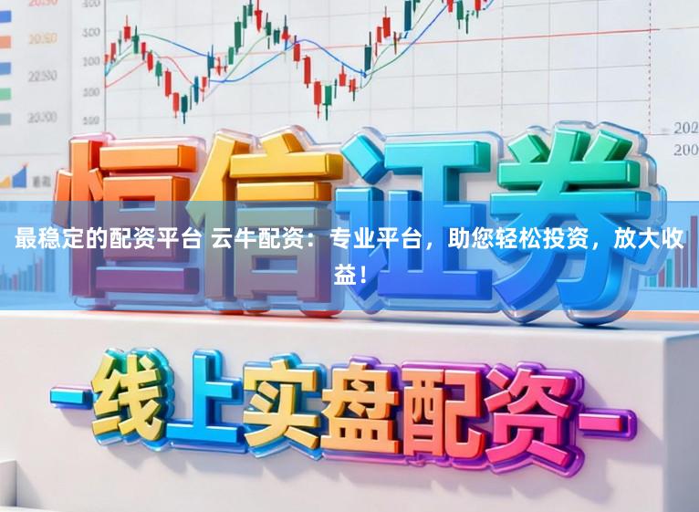 最稳定的配资平台 云牛配资：专业平台，助您轻松投资，放大收益！
