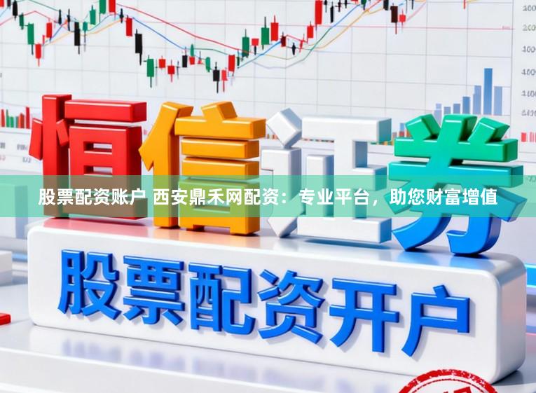 股票配资账户 西安鼎禾网配资：专业平台，助您财富增值