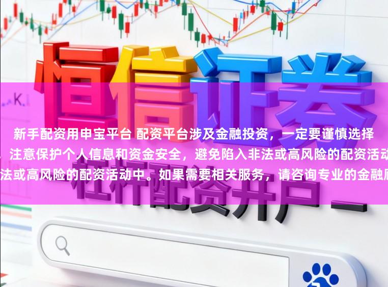 新手配资用申宝平台 配资平台涉及金融投资，一定要谨慎选择。建议通过正规渠道查找信息，注意保护个人信息和资金安全，避免陷入非法或高风险的配资活动中。如果需要相关服务，请咨询专业的金融顾问或机构。