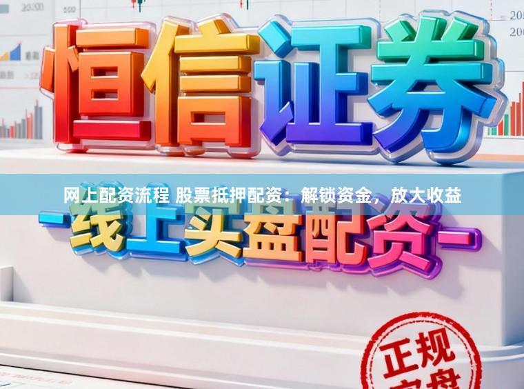 网上配资流程 股票抵押配资：解锁资金，放大收益