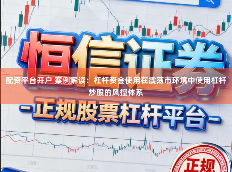 配资平台开户 案例解读：杠杆资金使用在震荡市环境中使用杠杆炒股的风控体系
