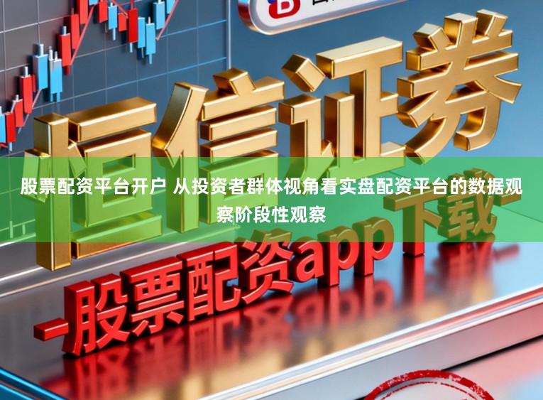 股票配资平台开户 从投资者群体视角看实盘配资平台的数据观察阶段性观察