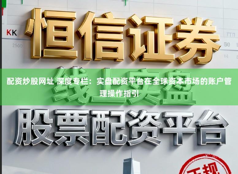 配资炒股网址 深度专栏：实盘配资平台在全球资本市场的账户管理操作指引