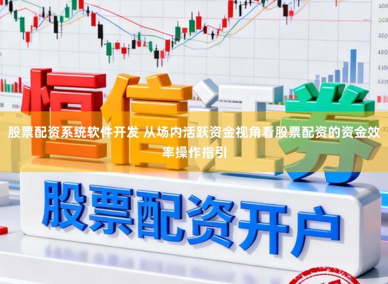 股票配资系统软件开发 从场内活跃资金视角看股票配资的资金效率操作指引