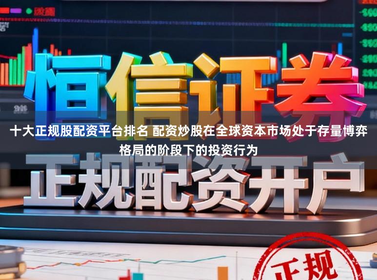 十大正规股配资平台排名 配资炒股在全球资本市场处于存量博弈格局的阶段下的投资行为