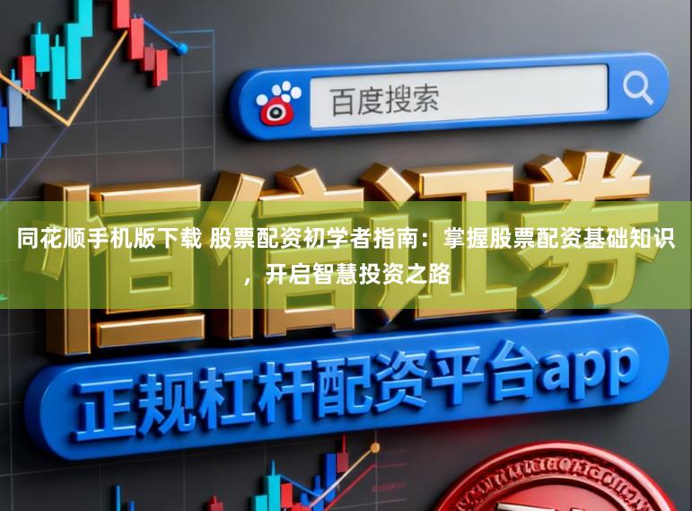 同花顺手机版下载 股票配资初学者指南：掌握股票配资基础知识，开启智慧投资之路