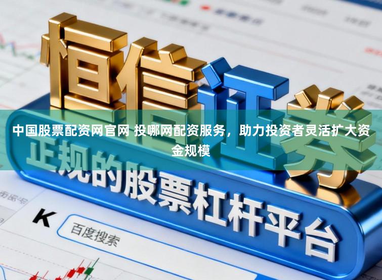 中国股票配资网官网 投哪网配资服务，助力投资者灵活扩大资金规模