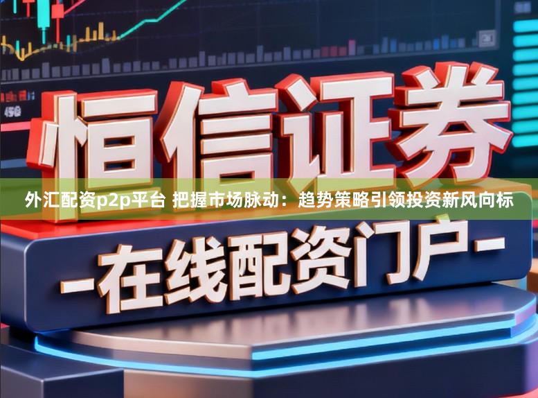 外汇配资p2p平台 把握市场脉动：趋势策略引领投资新风向标