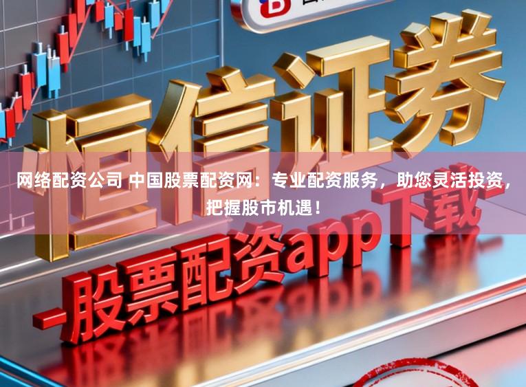 网络配资公司 中国股票配资网：专业配资服务，助您灵活投资，把握股市机遇！