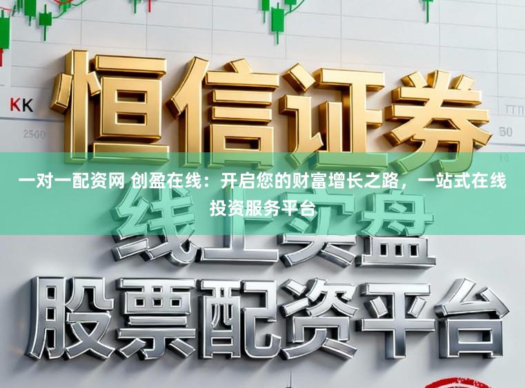 一对一配资网 创盈在线：开启您的财富增长之路，一站式在线投资服务平台