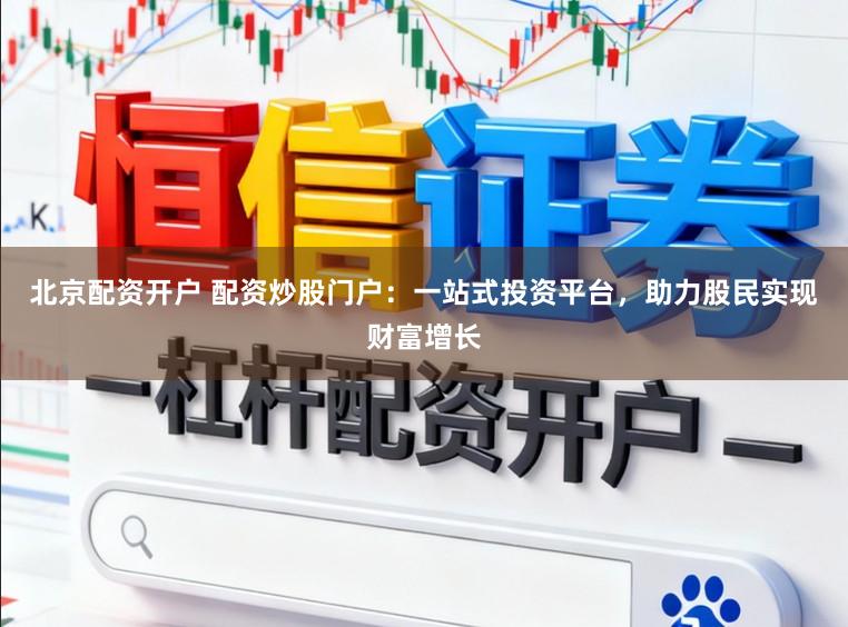 北京配资开户 配资炒股门户：一站式投资平台，助力股民实现财富增长