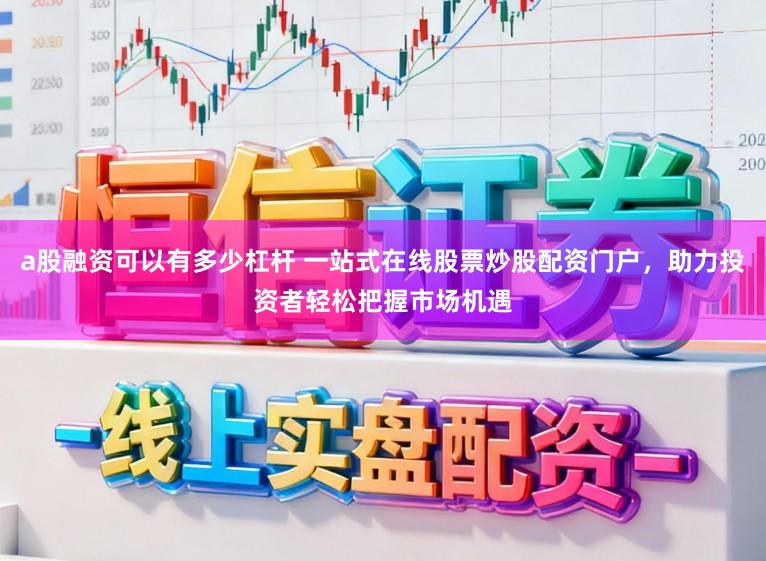 a股融资可以有多少杠杆 一站式在线股票炒股配资门户，助力投资者轻松把握市场机遇