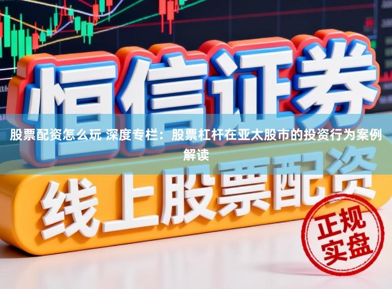 股票配资怎么玩 深度专栏：股票杠杆在亚太股市的投资行为案例解读