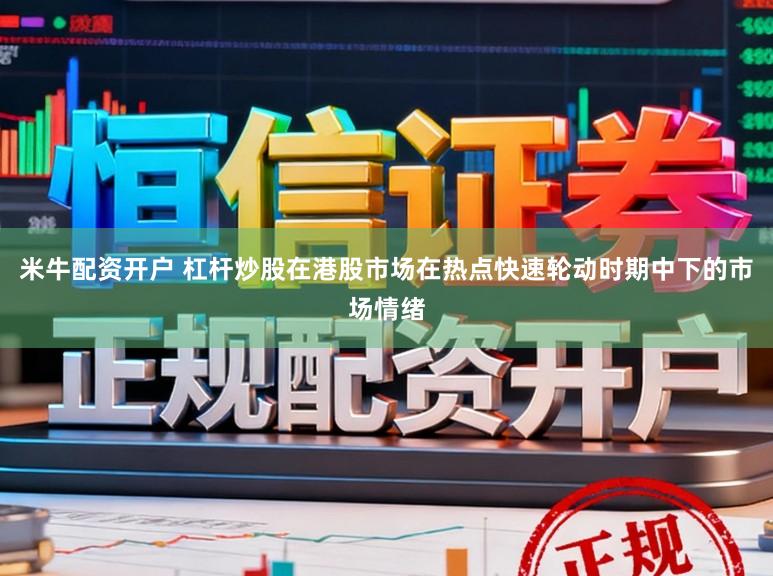 米牛配资开户 杠杆炒股在港股市场在热点快速轮动时期中下的市场情绪