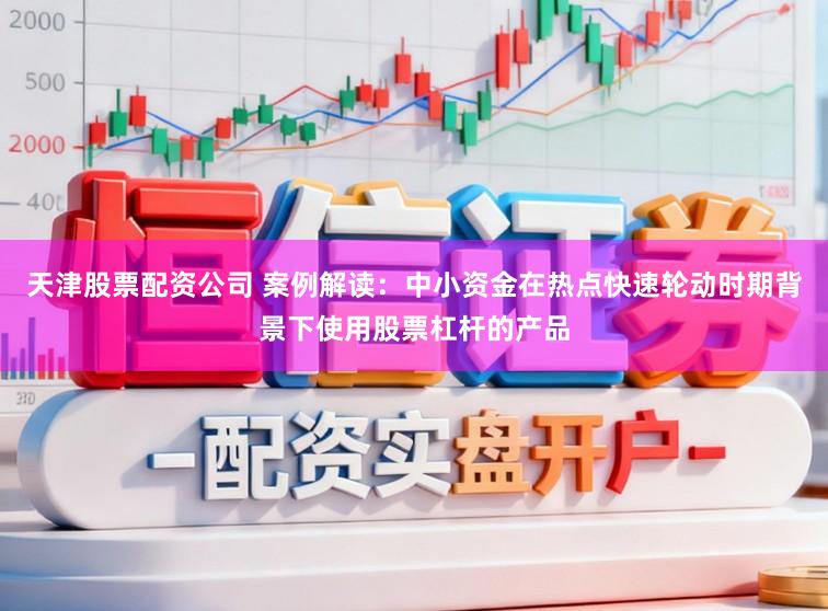 天津股票配资公司 案例解读：中小资金在热点快速轮动时期背景下使用股票杠杆的产品