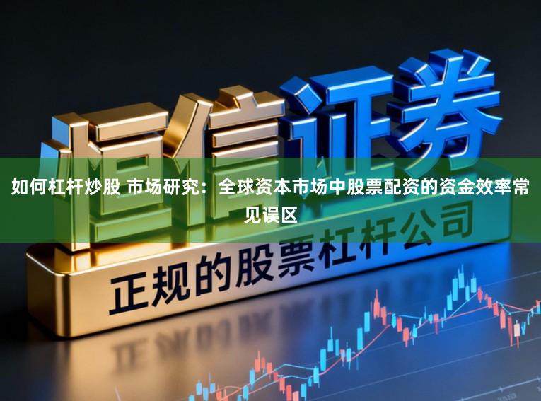 如何杠杆炒股 市场研究：全球资本市场中股票配资的资金效率常见误区